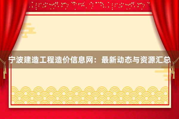 宁波建造工程造价信息网：最新动态与资源汇总
